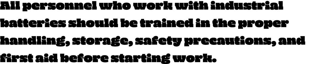 All personnel who work with industrial batteries should be trained in the proper handling, storage, safety precaution   