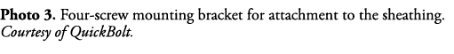 Photo 3  Four-screw mounting bracket for attachment to the sheathing  Courtesy of QuickBolt  