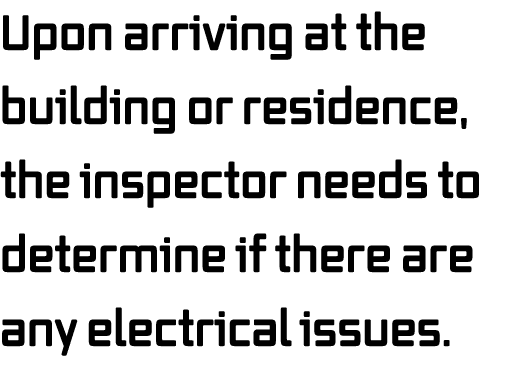 Upon arriving at the building or residence, the inspector needs to determine if there are any electrical issues  