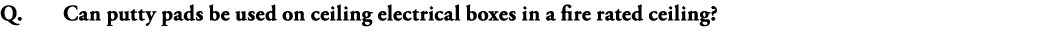 Q  Can putty pads be used on ceiling electrical boxes in a fire rated ceiling 