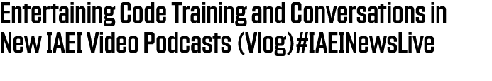 Entertaining Code Training and Conversations in New IAEI Video Podcasts (Vlog)#IAEINewsLive