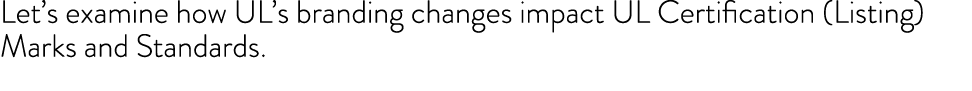 Let s examine how UL s branding changes impact UL Certification (Listing) Marks and Standards 