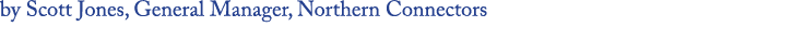 by Scott Jones, General Manager, Northern Connectors 