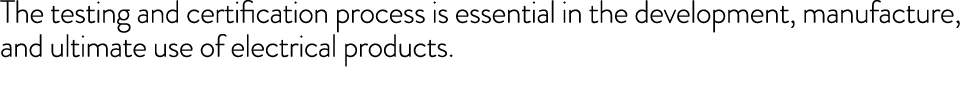 The testing and certification process is essential in the development, manufacture, and ultimate use of electrical pr   