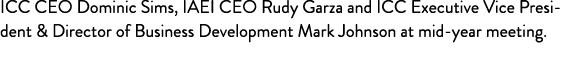ICC CEO Dominic Sims, IAEI CEO Rudy Garza and ICC Executive Vice President & Director of Business Development Mark Jo   