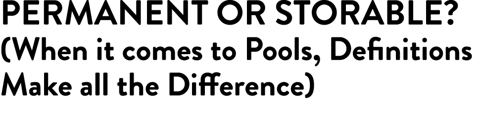 PERMANENT OR STORABLE  (When it comes to Pools, Definitions Make all the Difference) 