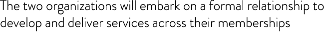 The two organizations will embark on a formal relationship to develop and deliver services across their memberships 