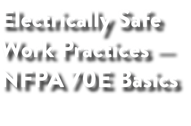 Electrically Safe Work Practices — NFPA 70E Basics