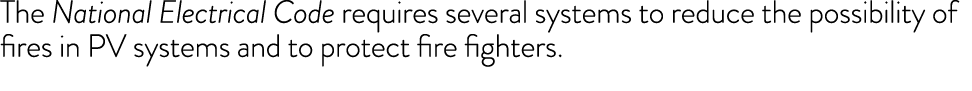 The National Electrical Code requires several systems to reduce the possibility of fires in PV systems and to protect   