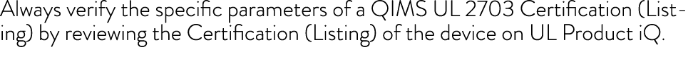 Always verify the specific parameters of a QIMS UL 2703 Certification (Listing) by reviewing the Certification (Listi   