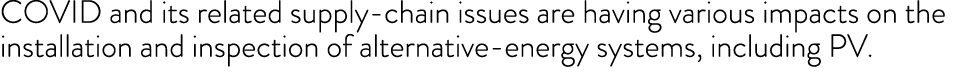 COVID and its related supply-chain issues are having various impacts on the installation and inspection of alternativ   