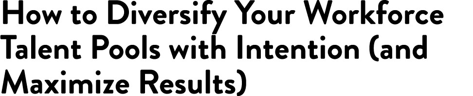 How to Diversify Your Workforce Talent Pools with Intention (and Maximize Results)