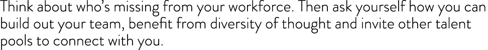 Think about who’s missing from your workforce. Then ask yourself how you can build out your team, benefit from divers...