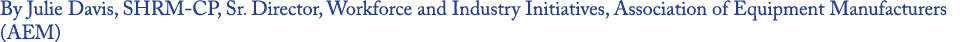 By Julie Davis, SHRM CP, Sr. Director, Workforce and Industry Initiatives, Association of Equipment Manufacturers (AEM)