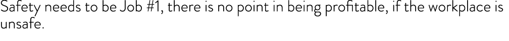 Safety needs to be Job #1, there is no point in being profitable, if the workplace is unsafe.