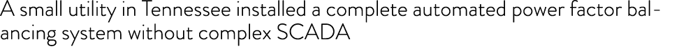 A small utility in Tennessee installed a complete automated power factor balancing system without complex SCADA