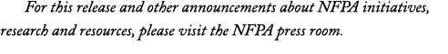 For this release and other announcements about NFPA initiatives, research and resources, please visit the NFPA press    