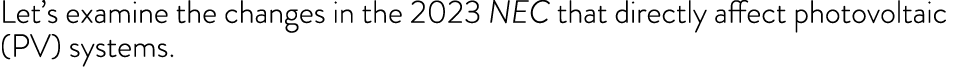 Let s examine the changes in the 2023 NEC that directly affect photovoltaic (PV) systems 