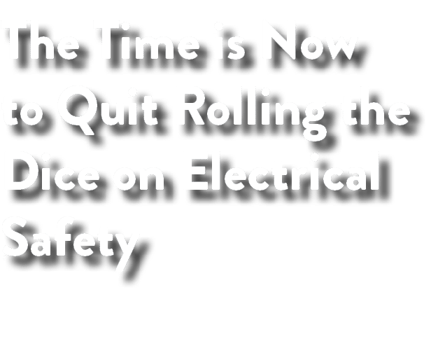 The Time is Now to Quit Rolling the Dice on Electrical Safety