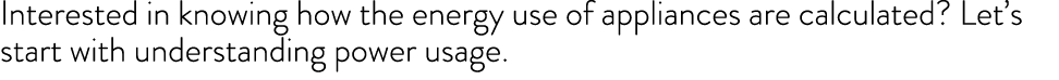 Interested in knowing how the energy use of appliances are calculated? Let’s start with understanding power usage.