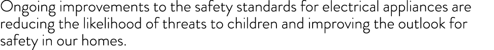 Ongoing improvements to the safety standards for electrical appliances are reducing the likelihood of threats to chil...