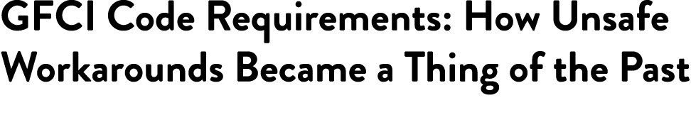 GFCI Code Requirements: How Unsafe Workarounds Became a Thing of the Past 