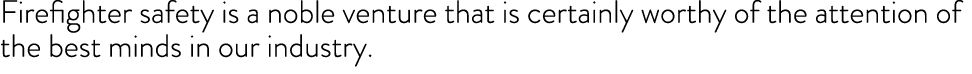 Firefighter safety is a noble venture that is certainly worthy of the attention of the best minds in our industry  