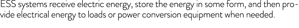 ESS systems receive electric energy, store the energy in some form, and then provide electrical energy to loads or po   