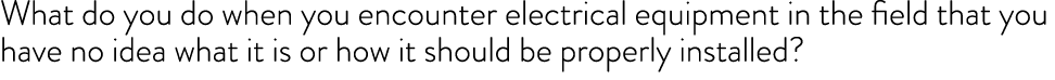 What do you do when you encounter electrical equipment in the field that you have no idea what it is or how it should...