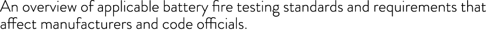 An overview of applicable battery fire testing standards and requirements that affect manufacturers and code officials. 