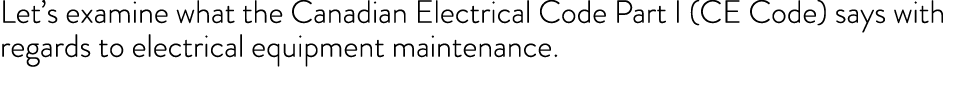 Let’s examine what the Canadian Electrical Code Part I (CE Code) says with regards to electrical equipment maintenance.