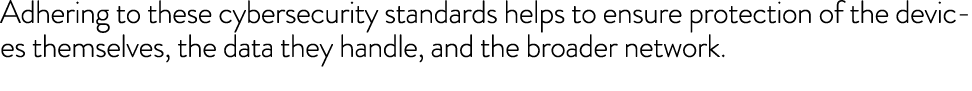 Adhering to these cybersecurity standards helps to ensure protection of the devices themselves, the data they handle,...