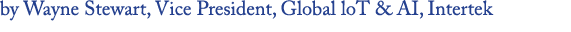 by Wayne Stewart, Vice President, Global loT & AI, Intertek