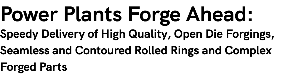 Power Plants Forge Ahead: Speedy Delivery of High Quality, Open Die Forgings, Seamless and Contoured Rolled Rings and...