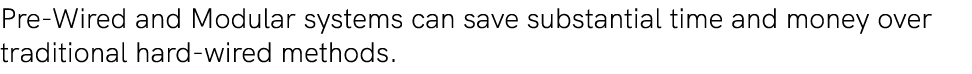 Pre Wired and Modular systems can save substantial time and money over traditional hard wired methods.