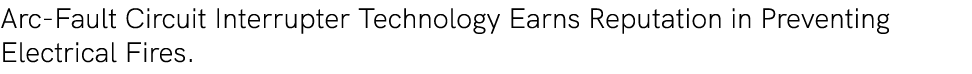 Arc Fault Circuit Interrupter Technology Earns Reputation in Preventing Electrical Fires.