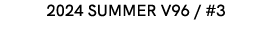 2024 SUMMER V96 / #3