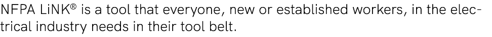 NFPA LiNK® is a tool that everyone, new or established workers, in the electrical industry needs in their tool belt. 