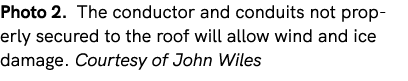 Photo 2. The conductor and conduits not properly secured to the roof will allow wind and ice damage. Courtesy of John...