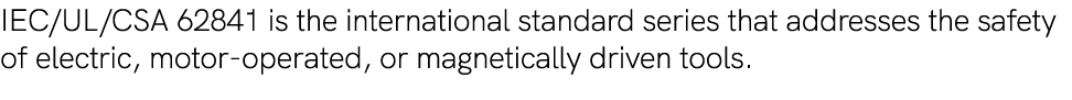 IEC/UL/CSA 62841 is the international standard series that addresses the safety of electric, motor operated, or magne...