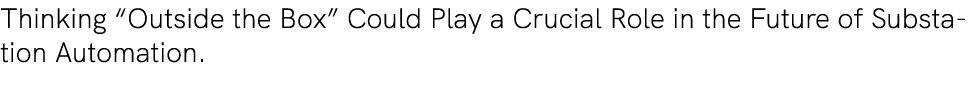 Thinking “Outside the Box” Could Play a Crucial Role in the Future of Substation Automation.