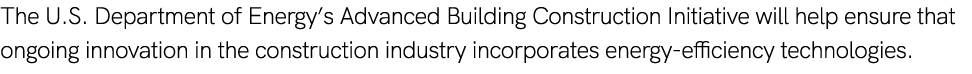 The U.S. Department of Energy’s Advanced Building Construction Initiative will help ensure that ongoing innovation in...