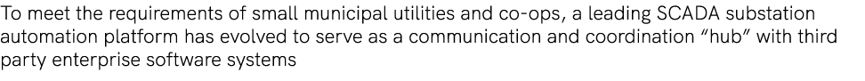 To meet the requirements of small municipal utilities and co ops, a leading SCADA substation automation platform has ...