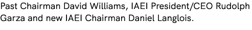 Past Chairman David Williams, IAEI President/CEO Rudolph Garza and new IAEI Chairman Daniel Langlois.