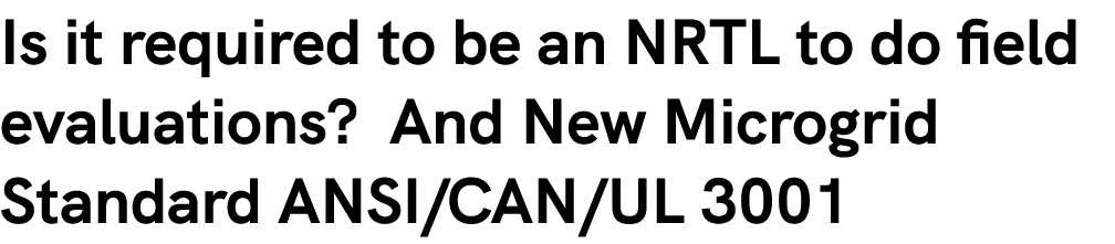 Is it required to be an NRTL to do field evaluations? And New Microgrid Standard ANSI/CAN/UL 3001