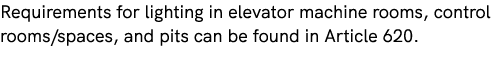 Requirements for lighting in elevator machine rooms, control rooms/spaces, and pits can be found in Article 620.