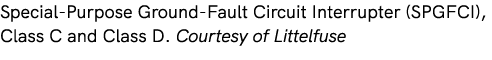 Special Purpose Ground Fault Circuit Interrupter (SPGFCI), Class C and Class D. Courtesy of Littelfuse 