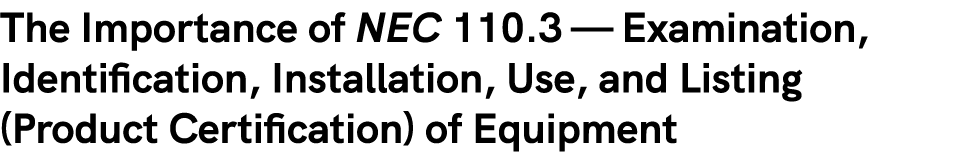 The Importance of NEC 110.3 — Examination, Identification, Installation, Use, and Listing (Product Certification) of ...