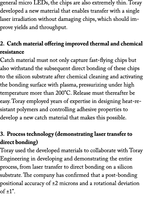 general micro LEDs, the chips are also extremely thin. Toray developed a new material that enables transfer with a si...