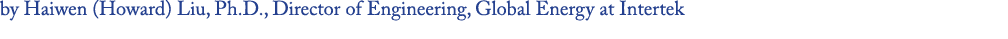 by Haiwen (Howard) Liu, Ph.D., Director of Engineering, Global Energy at Intertek